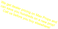 We get dealer pricing on Max Props and  can save you hundreds on a new prop! Call us before you buy elsewhere!